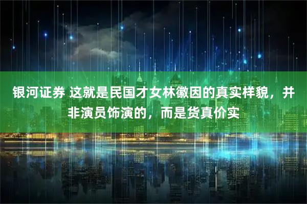 银河证券 这就是民国才女林徽因的真实样貌，并非演员饰演的，而是货真价实