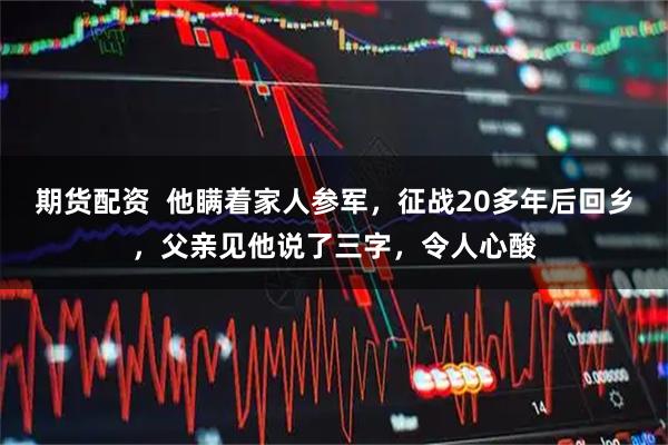 期货配资  他瞒着家人参军，征战20多年后回乡，父亲见他说了三字，令人心酸