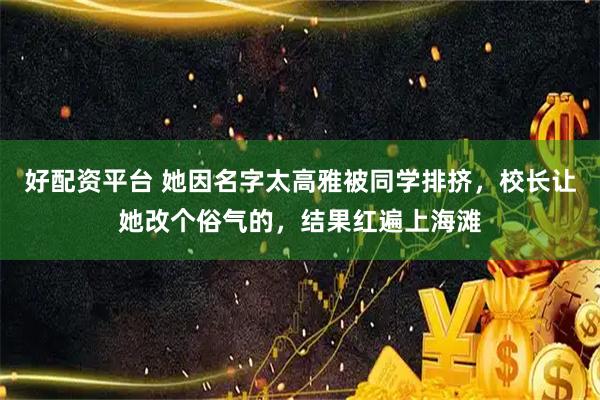 好配资平台 她因名字太高雅被同学排挤，校长让她改个俗气的，结果红遍上海滩