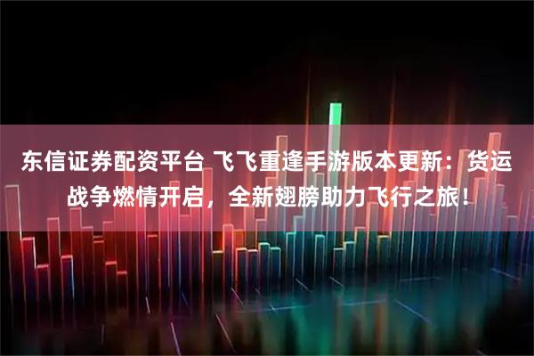 东信证券配资平台 飞飞重逢手游版本更新：货运战争燃情开启，全新翅膀助力飞行之旅！