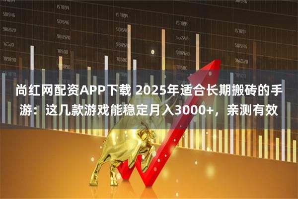 尚红网配资APP下载 2025年适合长期搬砖的手游：这几款游戏能稳定月入3000+，亲测有效