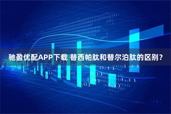 驰盈优配APP下载 替西帕肽和替尔泊肽的区别？