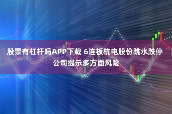 股票有杠杆吗APP下载 6连板杭电股份跳水跌停 公司提示多方面风险