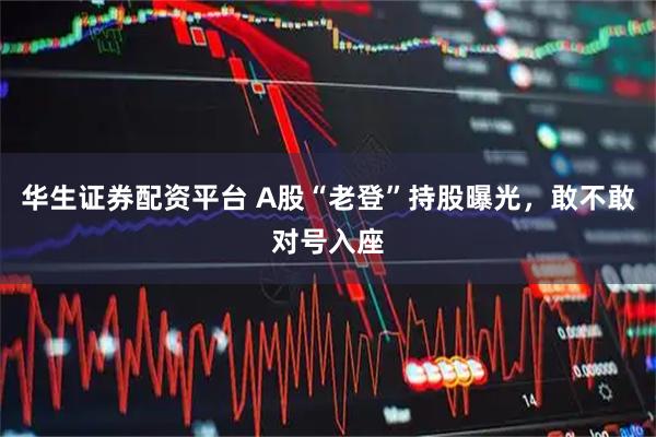 华生证券配资平台 A股“老登”持股曝光，敢不敢对号入座