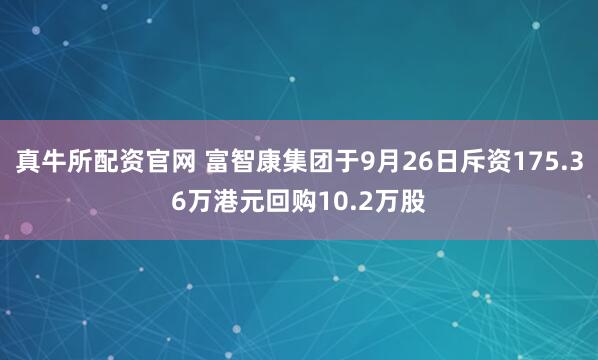 真牛所配资官网 富智康集团于9月26日斥资175.36万港元回购10.2万股