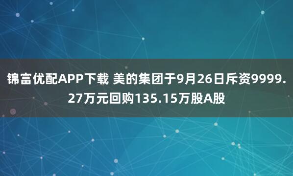 锦富优配APP下载 美的集团于9月26日斥资9999.27万元回购135.15万股A股