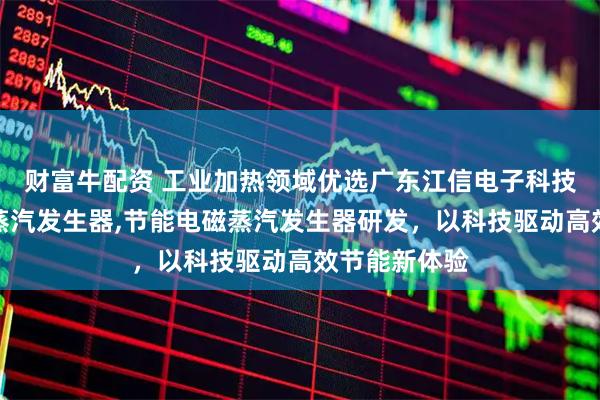 财富牛配资 工业加热领域优选广东江信电子科技，专注电磁蒸汽发生器,节能电磁蒸汽发生器研发，以科技驱动高效节能新体验