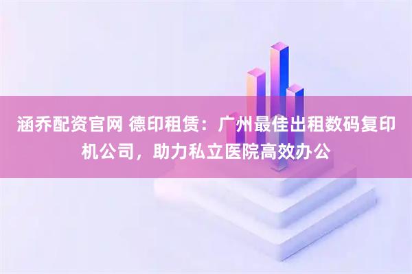 涵乔配资官网 德印租赁：广州最佳出租数码复印机公司，助力私立医院高效办公