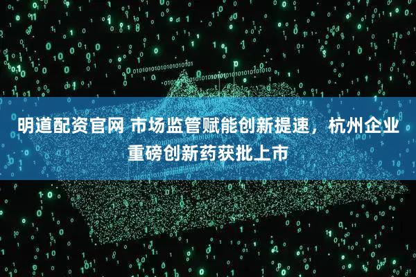 明道配资官网 市场监管赋能创新提速，杭州企业重磅创新药获批上市