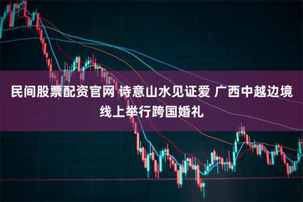 民间股票配资官网 诗意山水见证爱 广西中越边境线上举行跨国婚礼