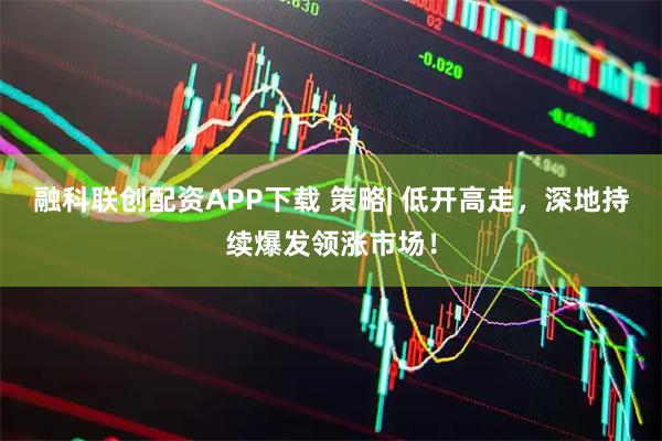 融科联创配资APP下载 策略| 低开高走，深地持续爆发领涨市场！