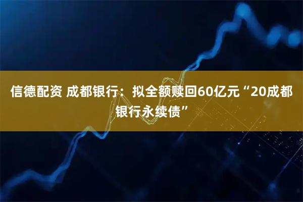信德配资 成都银行：拟全额赎回60亿元“20成都银行永续债”