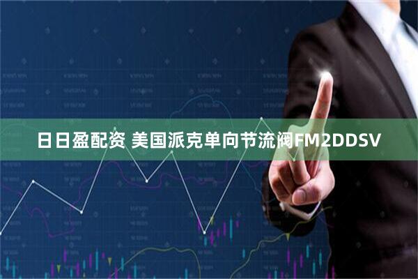 日日盈配资 美国派克单向节流阀FM2DDSV