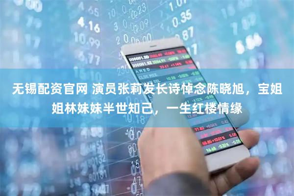 无锡配资官网 演员张莉发长诗悼念陈晓旭，宝姐姐林妹妹半世知己，一生红楼情缘