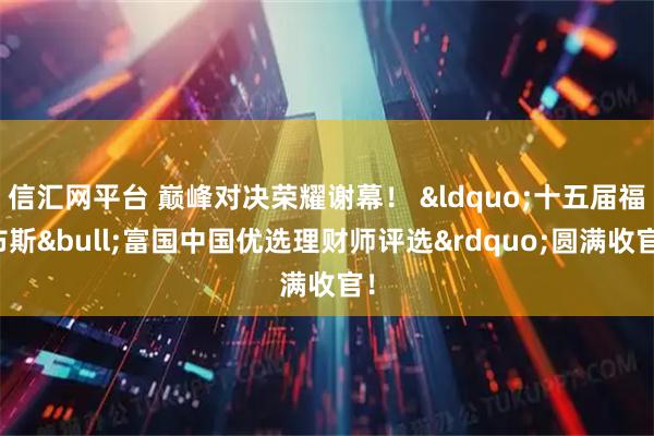 信汇网平台 巅峰对决荣耀谢幕！ &ldquo;十五届福布斯&bull;富国中国优选理财师评选&rdquo;圆满收官！