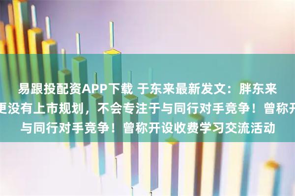 易跟投配资APP下载 于东来最新发文：胖东来没有规模发展规划、更没有上市规划，不会专注于与同行对手竞争！曾称开设收费学习交流活动