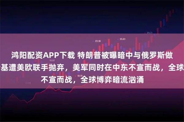 鸿阳配资APP下载 特朗普被曝暗中与俄罗斯做交易，泽连斯基遭美欧联手抛弃，美军同时在中东不宣而战，全球博弈暗流汹涌