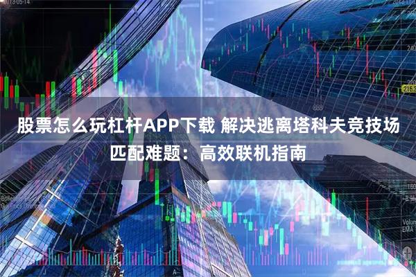 股票怎么玩杠杆APP下载 解决逃离塔科夫竞技场匹配难题：高效联机指南