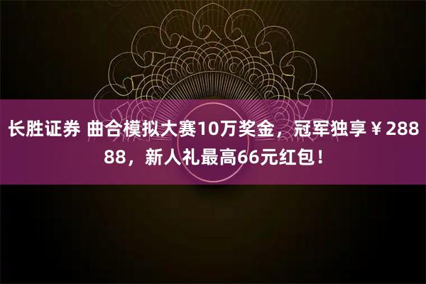 长胜证券 曲合模拟大赛10万奖金，冠军独享￥28888，新人礼最高66元红包！