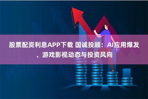 股票配资利息APP下载 国诚投顾：AI应用爆发、游戏影视动态与投资风向