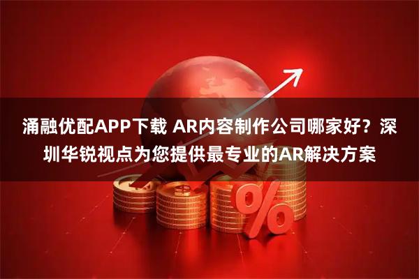 涌融优配APP下载 AR内容制作公司哪家好？深圳华锐视点为您提供最专业的AR解决方案