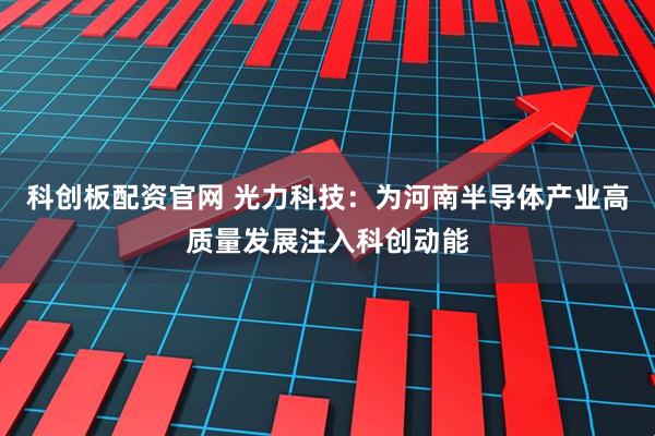 科创板配资官网 光力科技：为河南半导体产业高质量发展注入科创动能