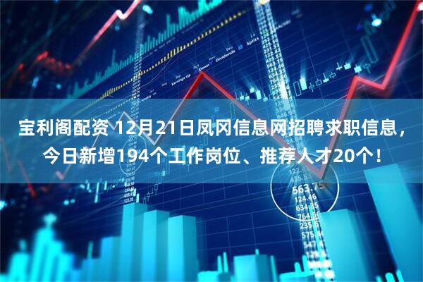 宝利阁配资 12月21日凤冈信息网招聘求职信息，今日新增194个工作岗位、推荐人才20个！