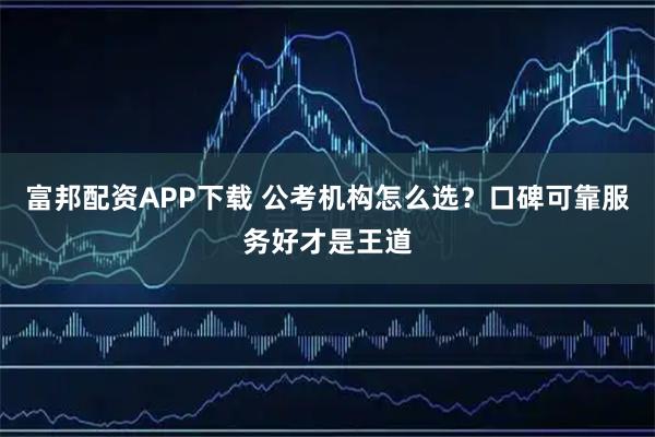 富邦配资APP下载 公考机构怎么选？口碑可靠服务好才是王道
