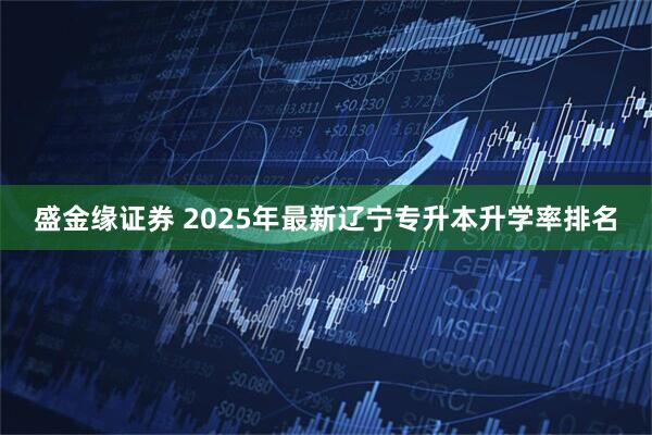 盛金缘证券 2025年最新辽宁专升本升学率排名