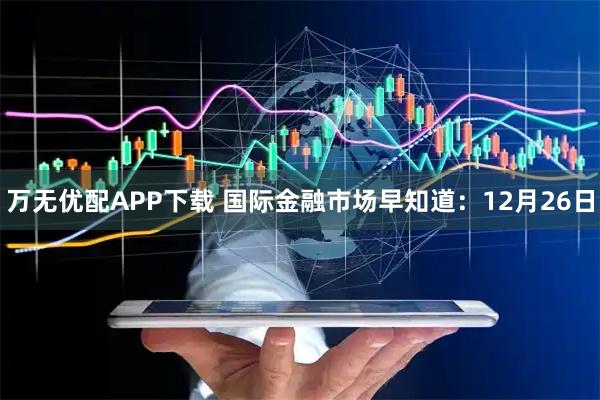 万无优配APP下载 国际金融市场早知道：12月26日