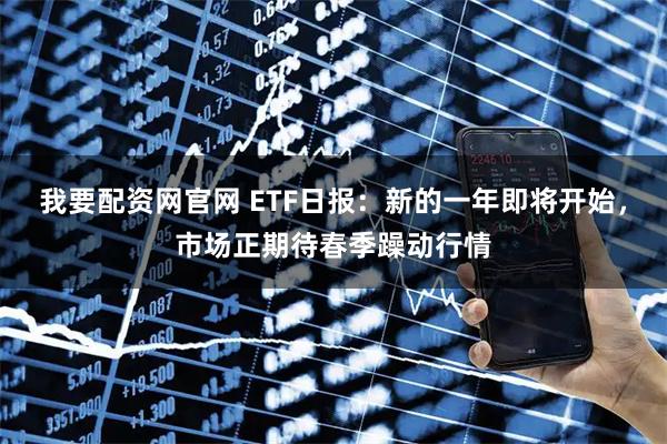 我要配资网官网 ETF日报：新的一年即将开始，市场正期待春季躁动行情