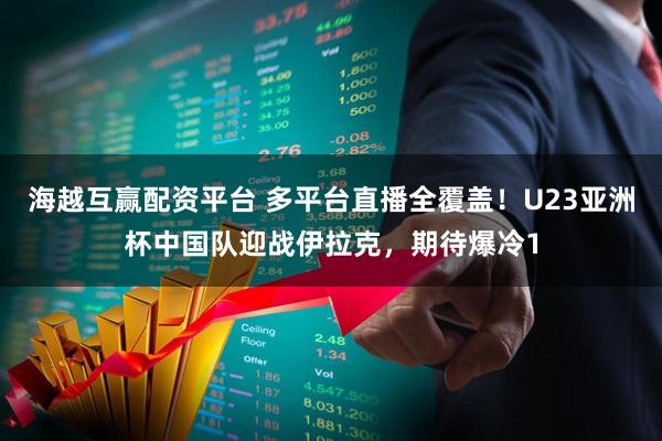 海越互赢配资平台 多平台直播全覆盖！U23亚洲杯中国队迎战伊拉克，期待爆冷1