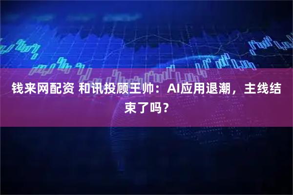钱来网配资 和讯投顾王帅：AI应用退潮，主线结束了吗？