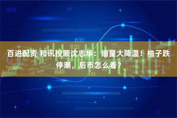 百进配资 和讯投顾沈志华：缩量大降温！柚子跌停潮，后市怎么看？