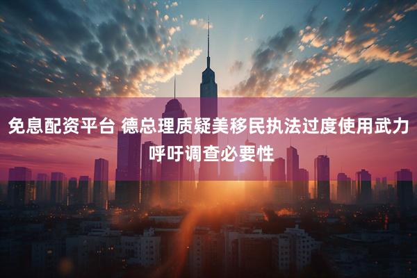 免息配资平台 德总理质疑美移民执法过度使用武力 呼吁调查必要性