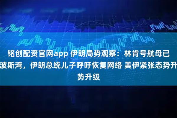 铭创配资官网app 伊朗局势观察：林肯号航母已到波斯湾，伊朗总统儿子呼吁恢复网络 美伊紧张态势升级