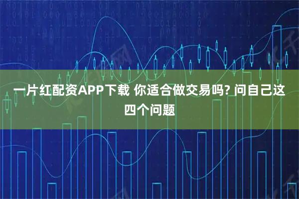 一片红配资APP下载 你适合做交易吗? 问自己这四个问题