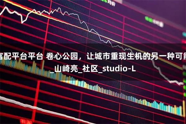 富配平台平台 卷心公园，让城市重现生机的另一种可能_山崎亮_社区_studio-L