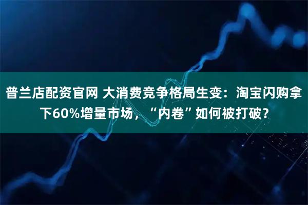 普兰店配资官网 大消费竞争格局生变：淘宝闪购拿下60%增量市场，“内卷”如何被打破？