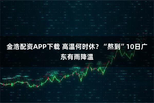 金浩配资APP下载 高温何时休？“熬到”10日广东有雨降温
