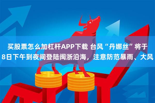 买股票怎么加杠杆APP下载 台风“丹娜丝”将于8日下午到夜间登陆闽浙沿海，注意防范暴雨、大风