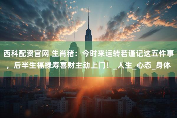 西科配资官网 生肖猪：今时来运转若谨记这五件事，后半生福禄寿喜财主动上门！_人生_心态_身体