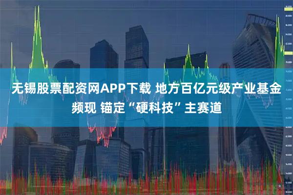 无锡股票配资网APP下载 地方百亿元级产业基金频现 锚定“硬科技”主赛道