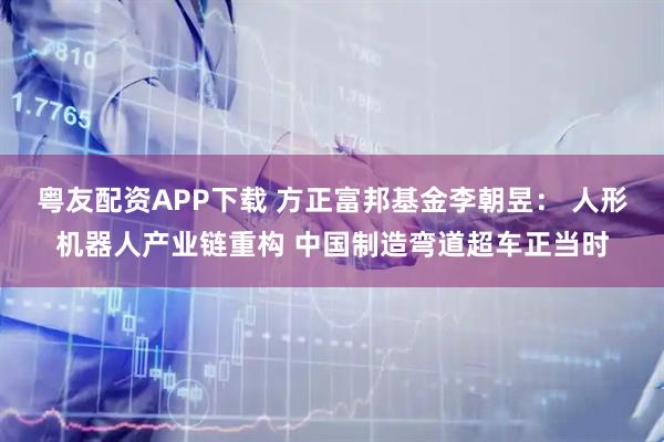 粤友配资APP下载 方正富邦基金李朝昱: 人形机器人产业链重构 中国制造弯道超车正当时