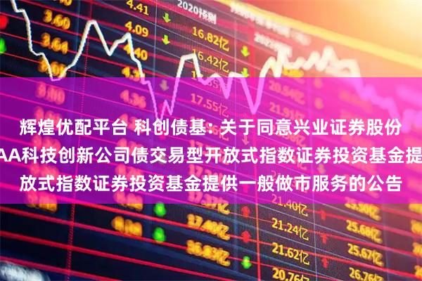 辉煌优配平台 科创债基: 关于同意兴业证券股份有限公司为广发上证AAA科技创新公司债交易型开放式指数证券投资基金提供一般做市服务的公告