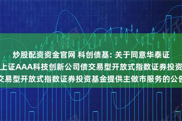炒股配资资金官网 科创债基: 关于同意华泰证券股份有限公司为广发上证AAA科技创新公司债交易型开放式指数证券投资基金提供主做市服务的公告