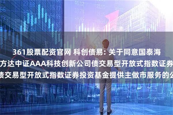 361股票配资官网 科创债易: 关于同意国泰海通证券股份有限公司为易方达中证AAA科技创新公司债交易型开放式指数证券投资基金提供主做市服务的公告
