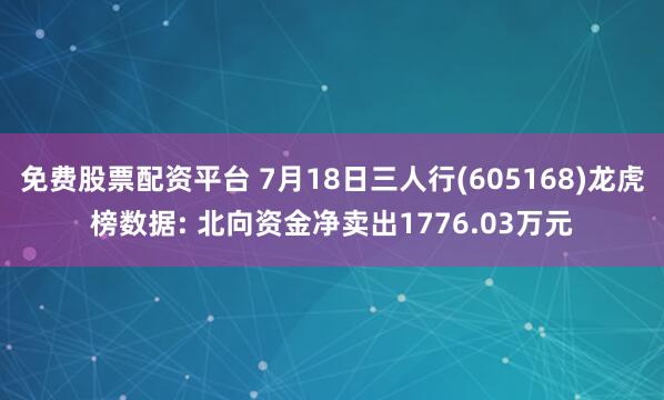 免费股票配资平台 7月18日三人行(605168)龙虎榜数据: 北向资金净卖出1776.03万元