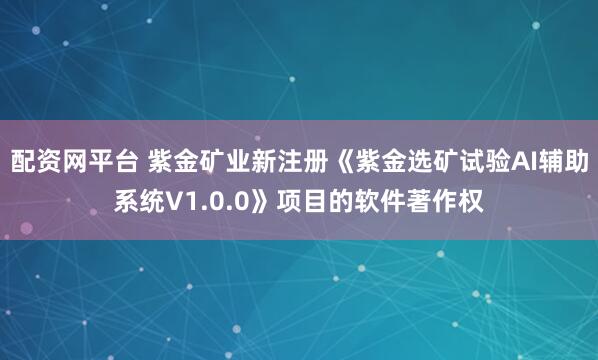 配资网平台 紫金矿业新注册《紫金选矿试验AI辅助系统V1.0.0》项目的软件著作权