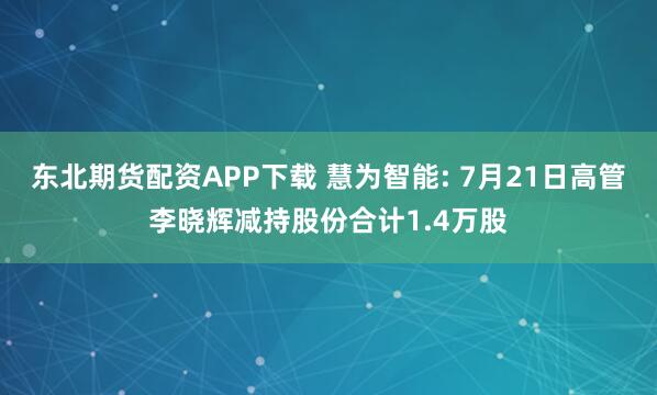 东北期货配资APP下载 慧为智能: 7月21日高管李晓辉减持股份合计1.4万股
